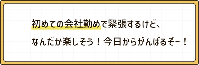 初めての会社勤めで緊張するけど、なんだか楽しそう!今日からがんばるぞー!